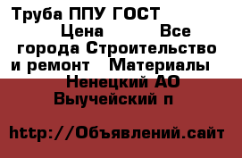 Труба ППУ ГОСТ 30732-2006 › Цена ­ 333 - Все города Строительство и ремонт » Материалы   . Ненецкий АО,Выучейский п.